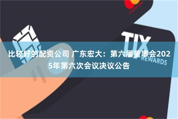 比较好的配资公司 广东宏大：第六届董事会2025年第六次会议决议公告