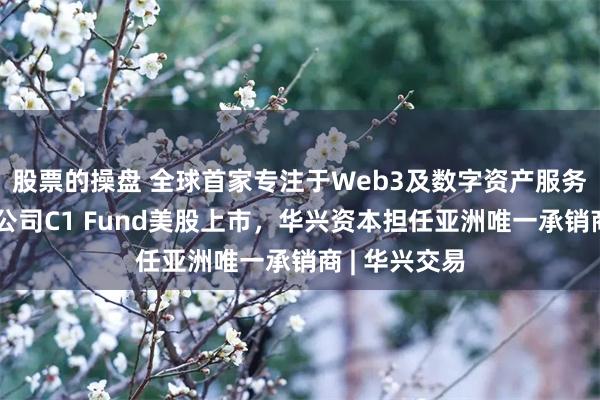 股票的操盘 全球首家专注于Web3及数字资产服务的私募投资公司C1 Fund美股上市，华兴资本担任亚洲唯一承销商 | 华兴交易