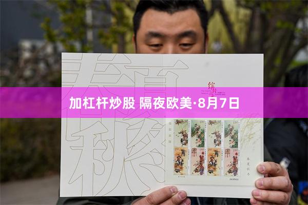 加杠杆炒股 隔夜欧美·8月7日