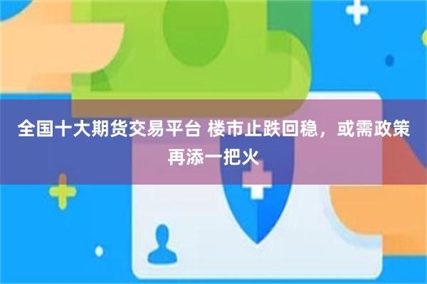 全国十大期货交易平台 楼市止跌回稳，或需政策再添一把火