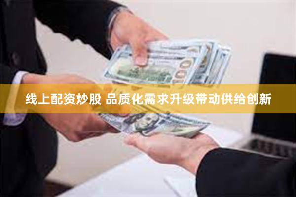 线上配资炒股 品质化需求升级带动供给创新