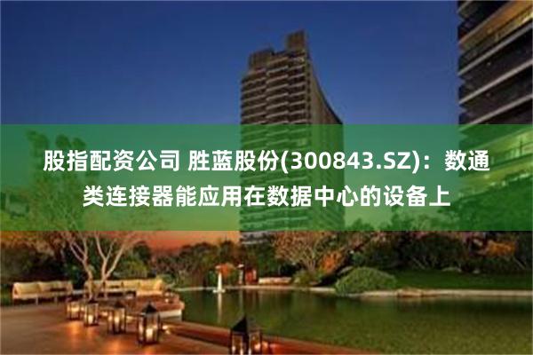 股指配资公司 胜蓝股份(300843.SZ)：数通类连接器能应用在数据中心的设备上