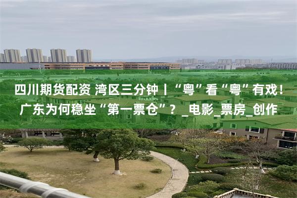 四川期货配资 湾区三分钟丨“粤”看“粤”有戏！广东为何稳坐“第一票仓”？_电影_票房_创作