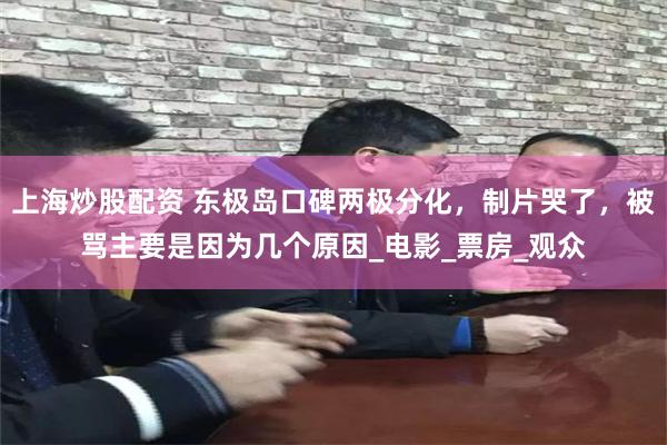 上海炒股配资 东极岛口碑两极分化，制片哭了，被骂主要是因为几个原因_电影_票房_观众