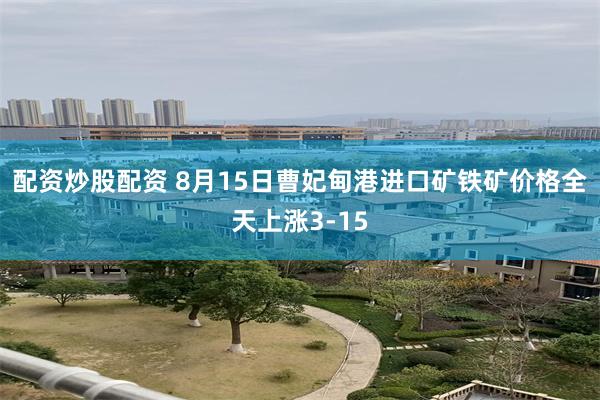 配资炒股配资 8月15日曹妃甸港进口矿铁矿价格全天上涨3-15