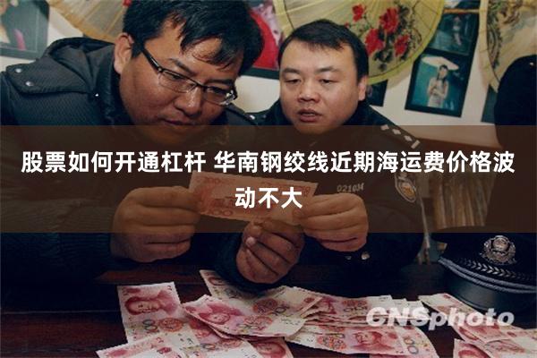 股票如何开通杠杆 华南钢绞线近期海运费价格波动不大
