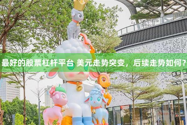 最好的股票杠杆平台 美元走势突变，后续走势如何？