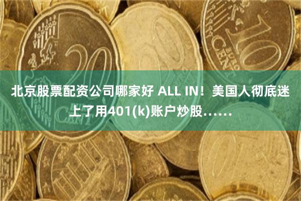北京股票配资公司哪家好 ALL IN！美国人彻底迷上了用401(k)账户炒股……