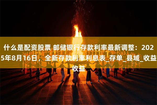 什么是配资股票 邮储银行存款利率最新调整：2025年8月16日，全新存款利率利息表_存单_县域_收益