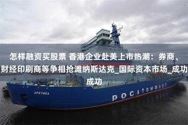 怎样融资买股票 香港企业赴美上市热潮：券商、财经印刷商等争相抢滩纳斯达克_国际资本市场_成功