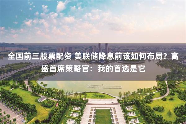 全国前三股票配资 美联储降息前该如何布局？高盛首席策略官：我的首选是它