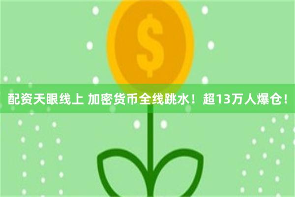 配资天眼线上 加密货币全线跳水！超13万人爆仓！