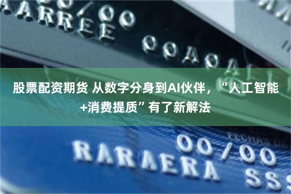 股票配资期货 从数字分身到AI伙伴，“人工智能+消费提质”有了新解法