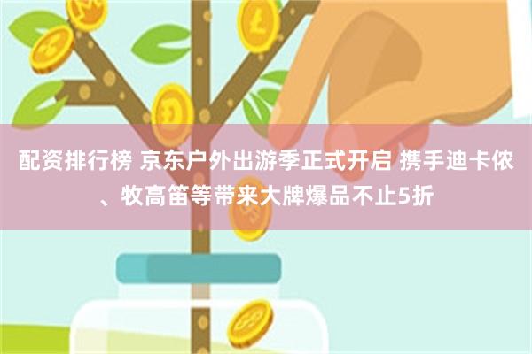 配资排行榜 京东户外出游季正式开启 携手迪卡侬、牧高笛等带来大牌爆品不止5折