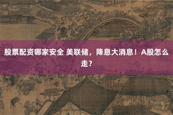 股票配资哪家安全 美联储，降息大消息！A股怎么走？