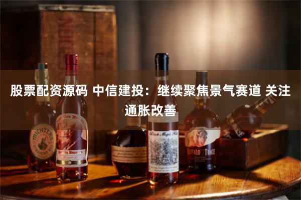 股票配资源码 中信建投：继续聚焦景气赛道 关注通胀改善