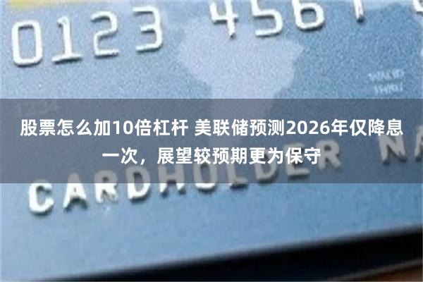 股票怎么加10倍杠杆 美联储预测2026年仅降息一次，展望较预期更为保守