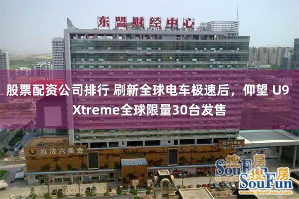 股票配资公司排行 刷新全球电车极速后,仰望 U9 Xtreme全球限量30台发售