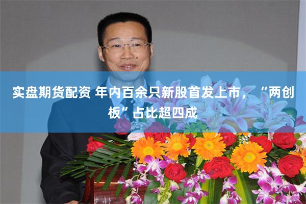 实盘期货配资 年内百余只新股首发上市, “两创板”占比超四成