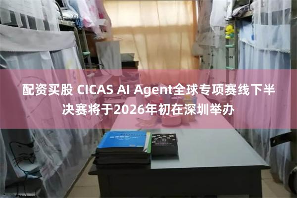 配资买股 CICAS AI Agent全球专项赛线下半决赛将于2026年初在深圳举办