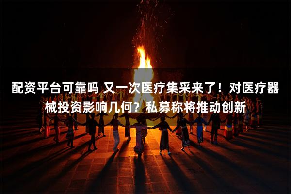 配资平台可靠吗 又一次医疗集采来了!对医疗器械投资影响几何?私募称将推动创新