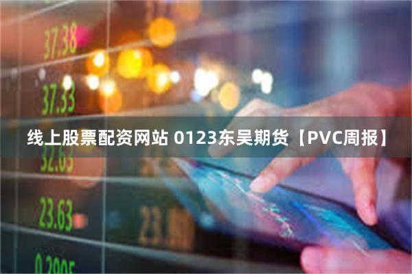 线上股票配资网站 0123东吴期货【PVC周报】