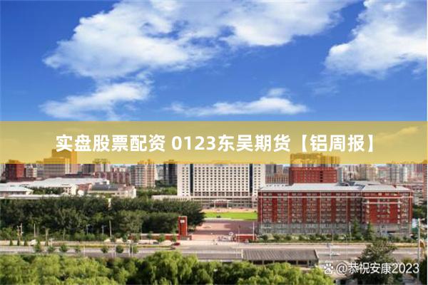 实盘股票配资 0123东吴期货【铝周报】