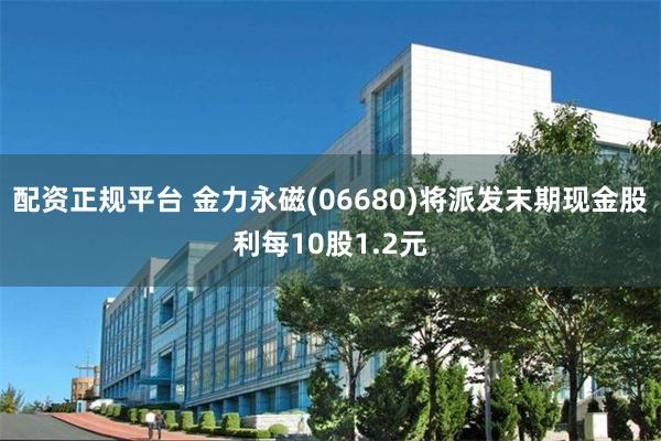 配资正规平台 金力永磁(06680)将派发末期现金股利每10股1.2元