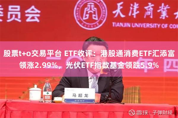 股票t+o交易平台 ETF收评：港股通消费ETF汇添富领涨2.99%，光伏ETF指数基金领跌5.9%
