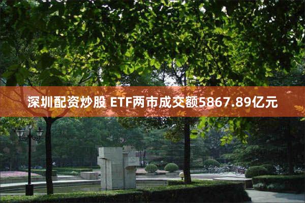 深圳配资炒股 ETF两市成交额5867.89亿元