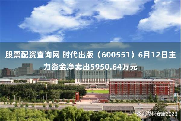 股票配资查询网 时代出版（600551）6月12日主力资金净卖出5950.64万元