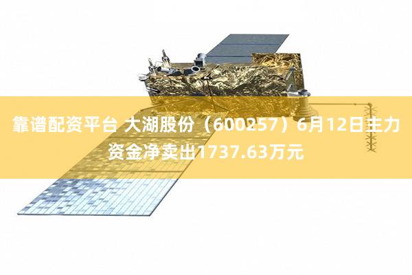 靠谱配资平台 大湖股份（600257）6月12日主力资金净卖出1737.63万元