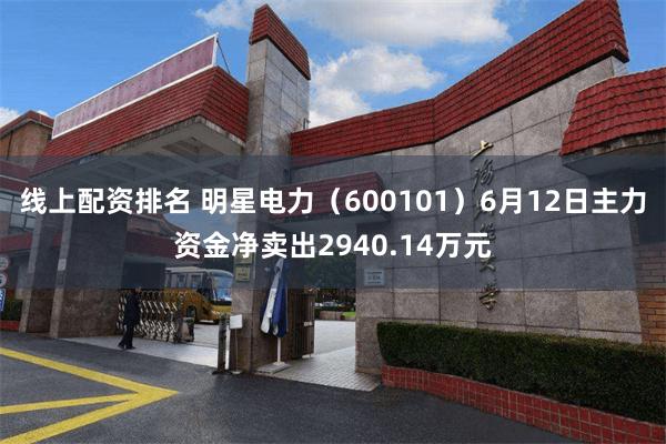 线上配资排名 明星电力（600101）6月12日主力资金净卖出2940.14万元