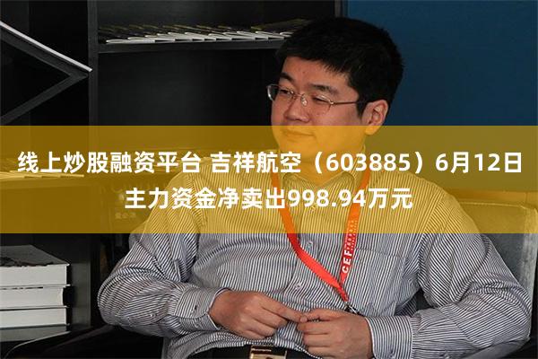 线上炒股融资平台 吉祥航空（603885）6月12日主力资金净卖出998.94万元