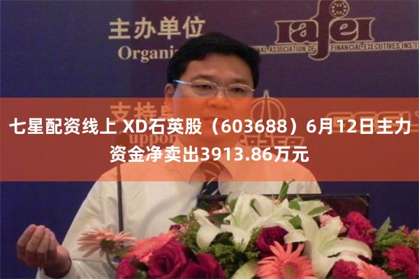 七星配资线上 XD石英股（603688）6月12日主力资金净卖出3913.86万元
