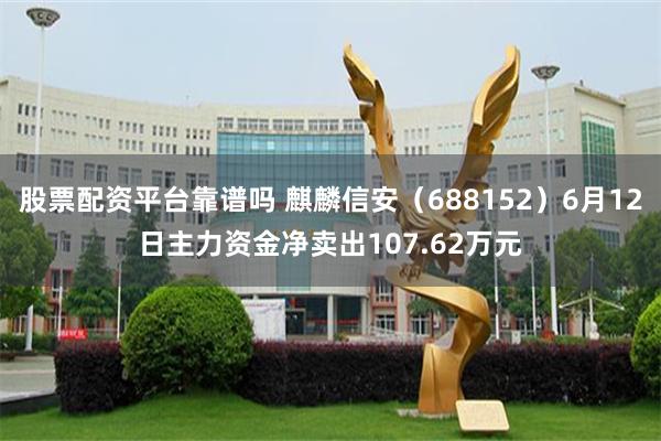 股票配资平台靠谱吗 麒麟信安（688152）6月12日主力资金净卖出107.62万元