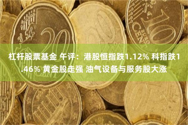 杠杆股票基金 午评：港股恒指跌1.12% 科指跌1.46% 黄金股走强 油气设备与服务股大涨