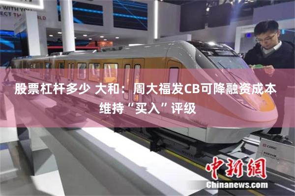 股票杠杆多少 大和：周大福发CB可降融资成本 维持“买入”评级