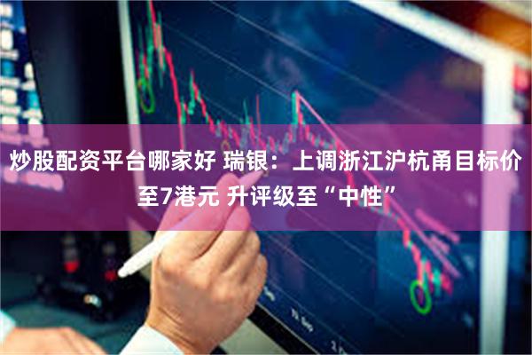 炒股配资平台哪家好 瑞银：上调浙江沪杭甬目标价至7港元 升评级至“中性”
