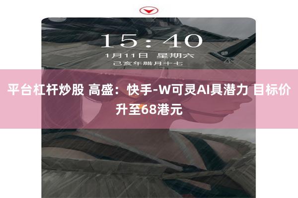 平台杠杆炒股 高盛：快手-W可灵AI具潜力 目标价升至68港元
