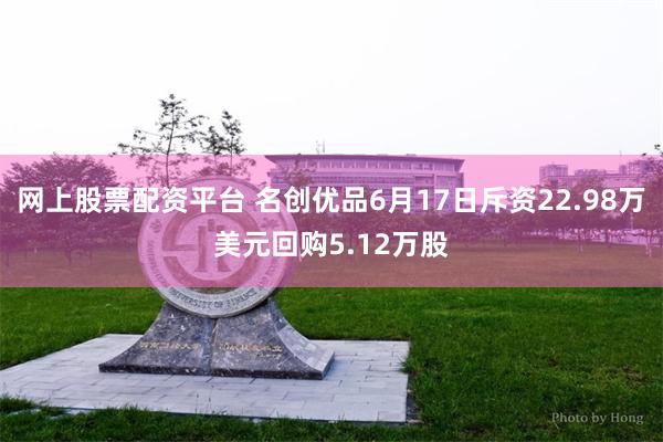 网上股票配资平台 名创优品6月17日斥资22.98万美元回购5.12万股