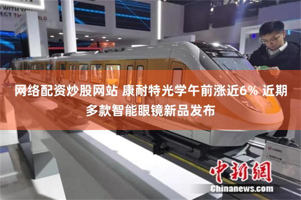 网络配资炒股网站 康耐特光学午前涨近6% 近期多款智能眼镜新品发布