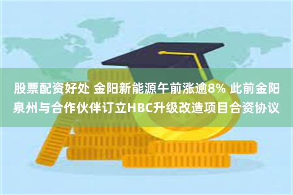 股票配资好处 金阳新能源午前涨逾8% 此前金阳泉州与合作伙伴订立HBC升级改造项目合资协议