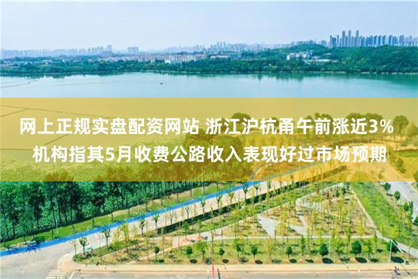 网上正规实盘配资网站 浙江沪杭甬午前涨近3% 机构指其5月收费公路收入表现好过市场预期