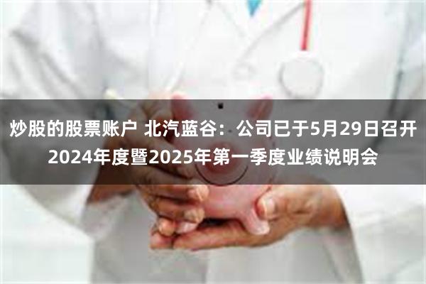炒股的股票账户 北汽蓝谷：公司已于5月29日召开2024年度暨2025年第一季度业绩说明会