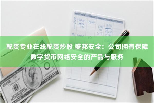 配资专业在线配资炒股 盛邦安全：公司拥有保障数字货币网络安全的产品与服务