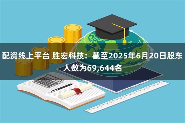 配资线上平台 胜宏科技：截至2025年6月20日股东人数为69,644名