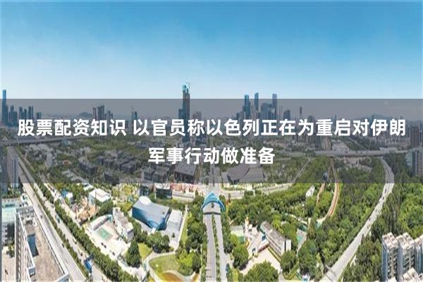 股票配资知识 以官员称以色列正在为重启对伊朗军事行动做准备