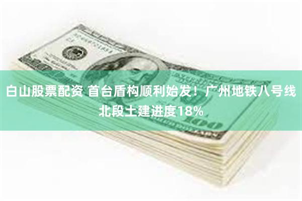 白山股票配资 首台盾构顺利始发!广州地铁八号线北段土建进度18%
