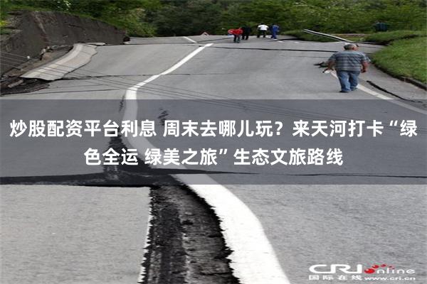 炒股配资平台利息 周末去哪儿玩？来天河打卡“绿色全运 绿美之旅”生态文旅路线